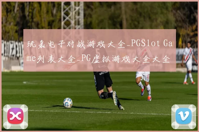 玩嘉电子对战游戏大全_PGSlot Game列表大全_PG虚拟游戏大全大全 透彻市场趋势解读