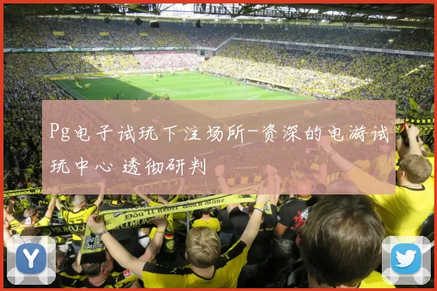 Pg电子试玩下注场所-资深的电游试玩中心 透彻研判