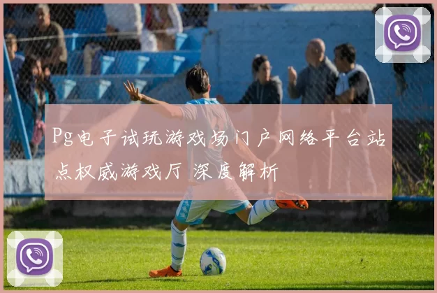 Pg电子试玩游戏场门户网络平台站点权威游戏厅 深度解析