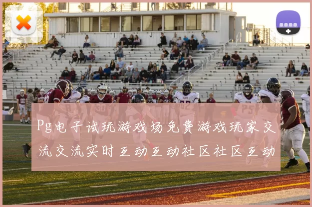 Pg电子试玩游戏场免费游戏玩家交流交流实时互动互动社区社区互动用户社区用户用户互动游戏访问互动体验 详细权威解析