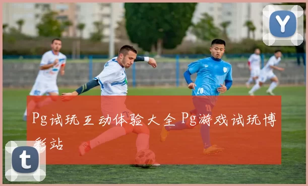 Pg试玩互动体验大全 Pg游戏试玩博彩站