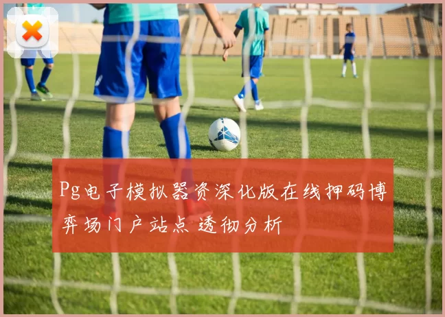 Pg电子模拟器资深化版在线押码博弈场门户站点 透彻分析