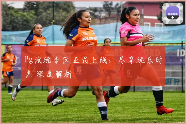 Pg试玩专区正式上线，尽享玩乐时光 深度解析