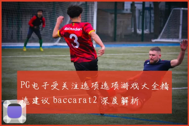 PG电子受关注选项选项游戏大全精选建议 baccarat2 深度解析