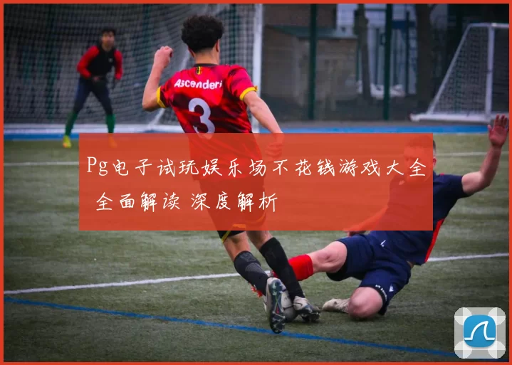 Pg电子试玩娱乐场不花钱游戏大全 全面解读 深度解析