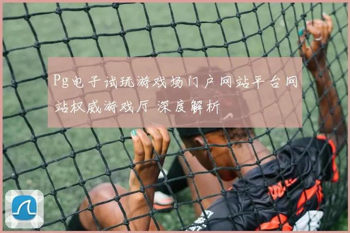 Pg电子试玩游戏场门户网站平台网站权威游戏厅 深度解析