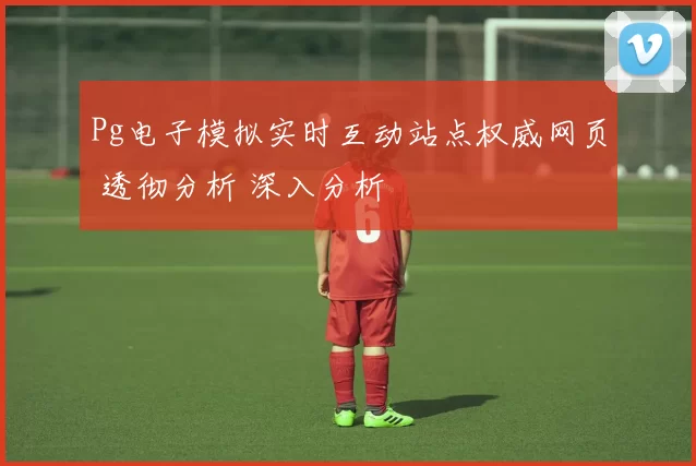 Pg电子模拟实时互动站点权威网页 透彻分析 深入分析