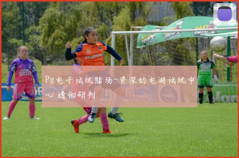 Pg电子试玩赌场-资深的电游试玩中心 透彻研判