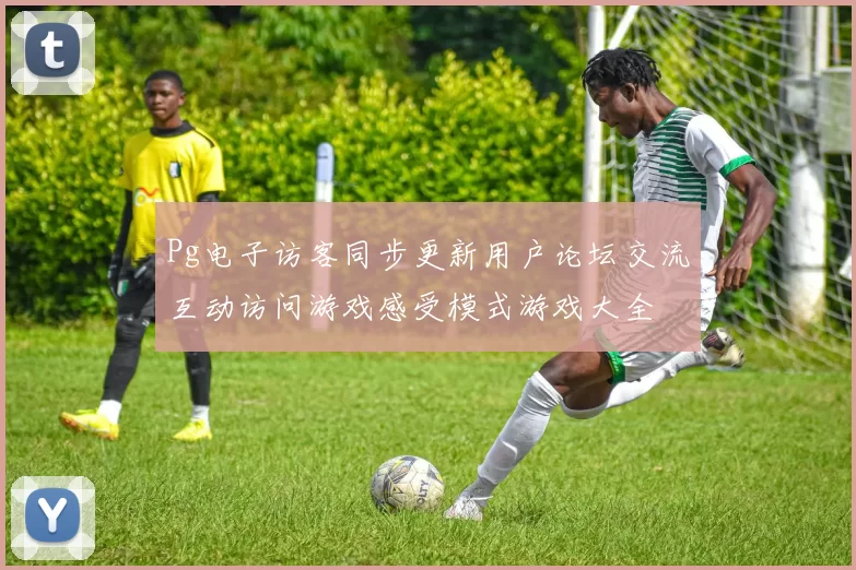Pg电子访客同步更新用户论坛交流互动访问游戏感受模式游戏大全