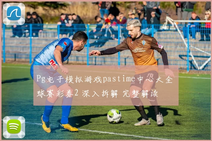 Pg电子模拟游戏pastime中心大全 球赛彩券2 深入拆解 完整解读