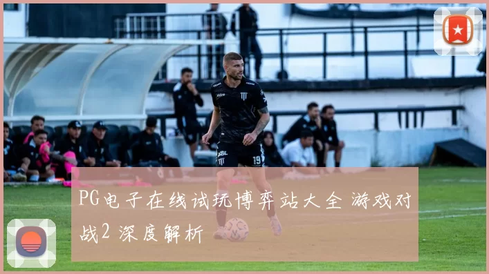 PG电子在线试玩博弈站大全 游戏对战2 深度解析