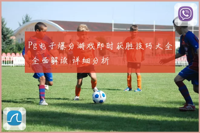 Pg电子爆分游戏即时获胜技巧大全 全面解读 详细分析