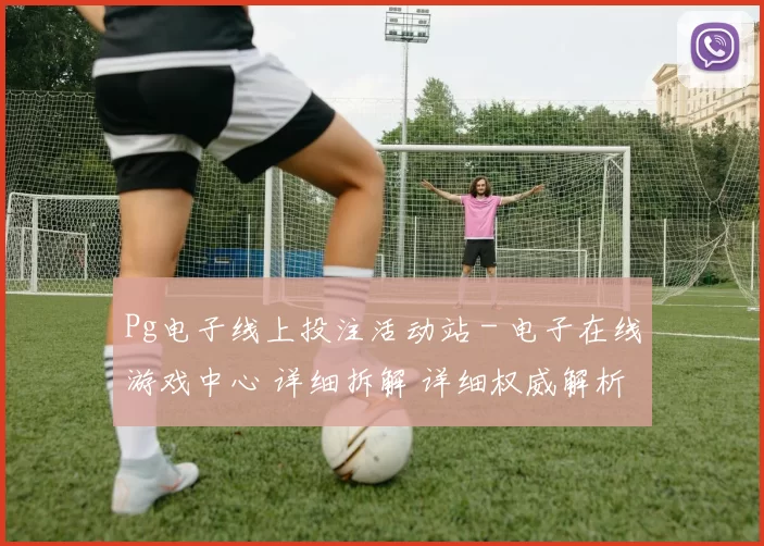 Pg电子线上投注活动站 - 电子在线游戏中心 详细拆解 详细权威解析