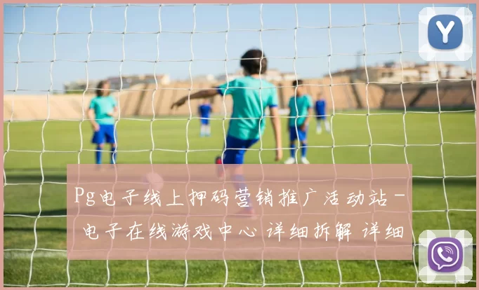 Pg电子线上押码营销推广活动站 - 电子在线游戏中心 详细拆解 详细权威解析