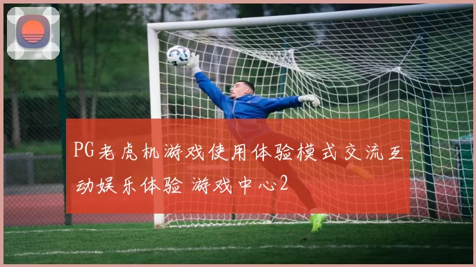 PG老虎机游戏使用体验模式交流互动娱乐体验 游戏中心2