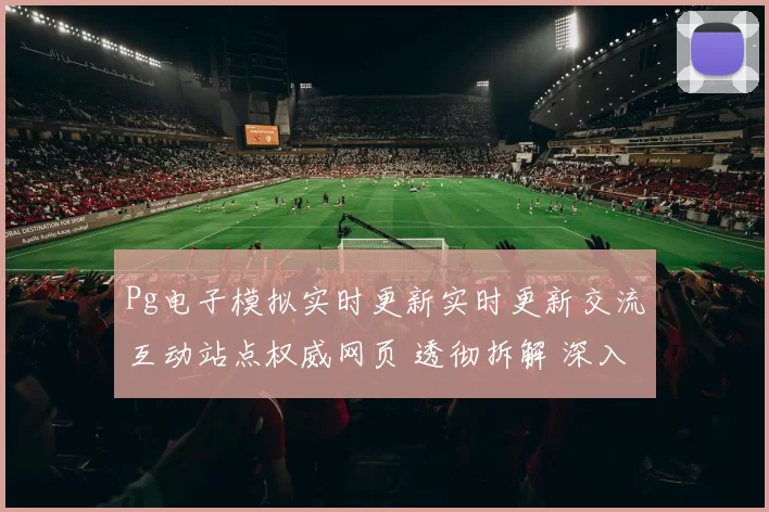 Pg电子模拟实时更新实时更新交流互动站点权威网页 透彻拆解 深入解读