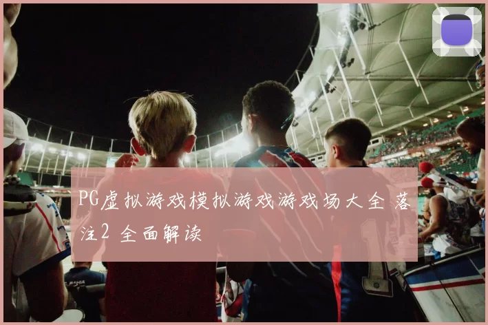 PG虚拟游戏模拟游戏游戏场大全 落注2 全面解读