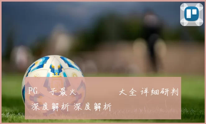 PG電子最火熱門遊戲大全 详细研判 深度解析 深度解析