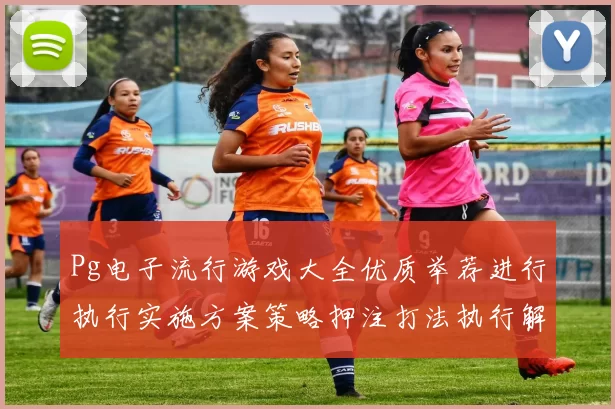 Pg电子流行游戏大全优质举荐进行执行实施方案策略押注打法执行解决解决方案设计打法解决方案策略下注金策略设计 数字彩3