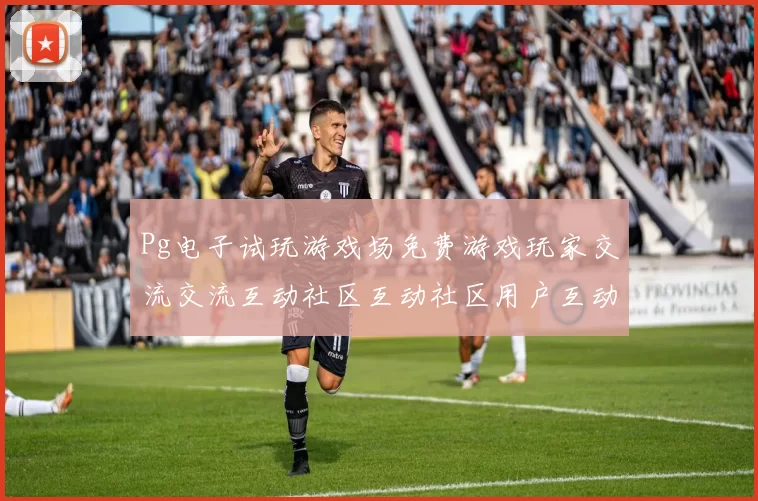 Pg电子试玩游戏场免费游戏玩家交流交流互动社区互动社区用户互动游戏使用体验 详细权威解析