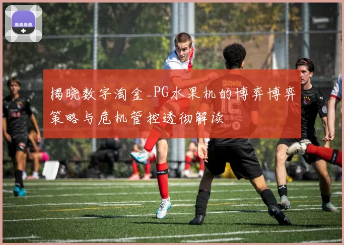 揭晓数字淘金_PG水果机的博弈博弈策略与危机管控透彻解读