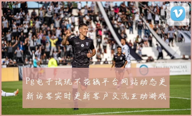 Pg电子试玩不花钱平台网站动态更新访客实时更新客户交流互动游戏方式过程