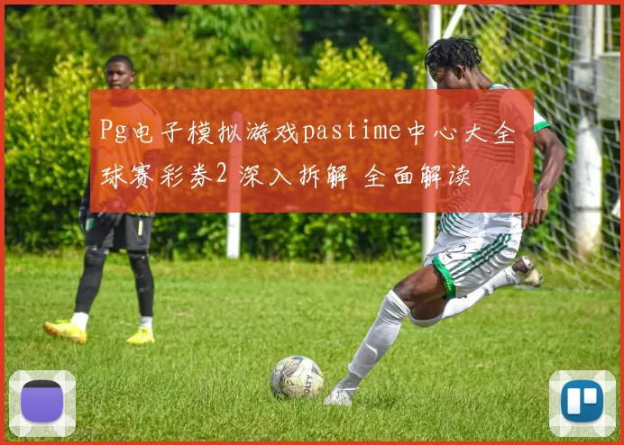 Pg电子模拟游戏pastime中心大全 球赛彩券2 深入拆解 全面解读