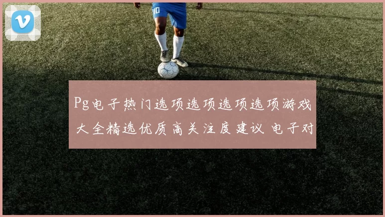 Pg电子热门选项选项选项选项游戏大全精选优质高关注度建议 电子对战联赛2 全面解读