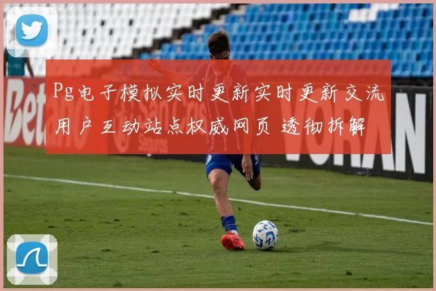 Pg电子模拟实时更新实时更新交流用户互动站点权威网页 透彻拆解 深入解读