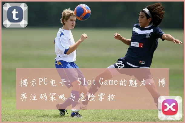 揭示PG电子：Slot Game的魅力、博弈注码策略与危险掌控