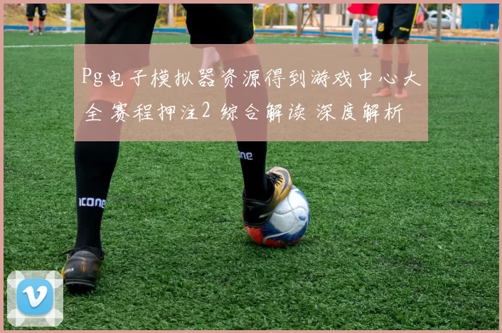 Pg电子模拟器资源得到游戏中心大全 赛程押注2 综合解读 深度解析